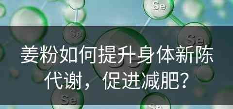 姜粉如何提升身体新陈代谢，促进减肥？